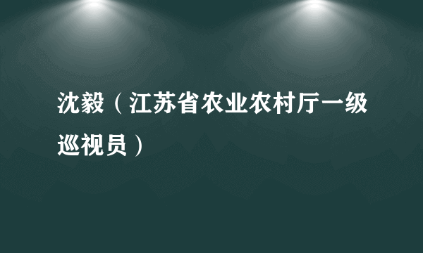 沈毅（江苏省农业农村厅一级巡视员）