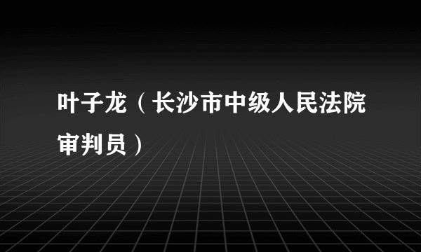 叶子龙（长沙市中级人民法院审判员）