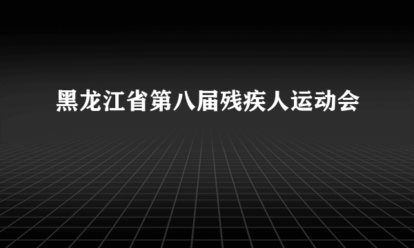 什么是黑龙江省第八届残疾人运动会