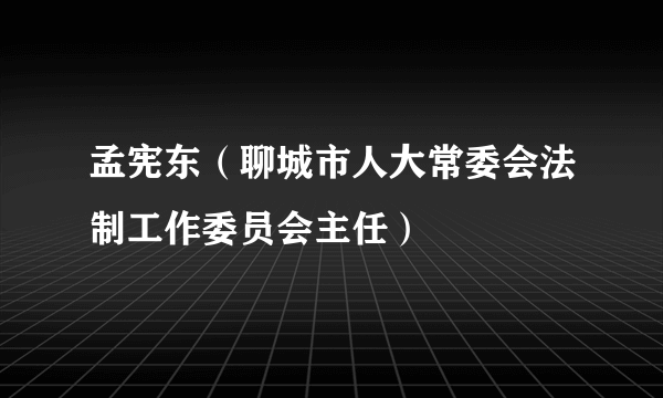 孟宪东（聊城市人大常委会法制工作委员会主任）