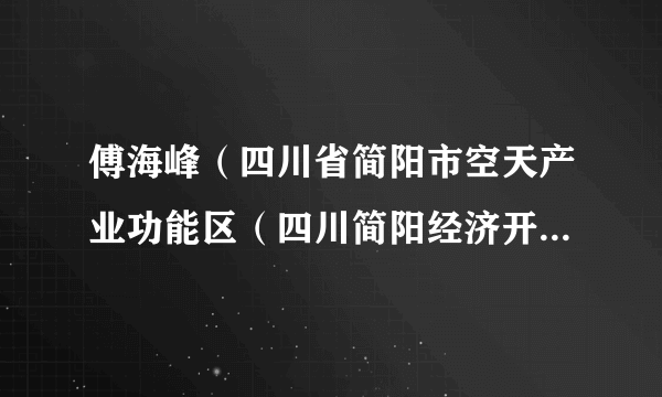 什么是傅海峰（四川省简阳市空天产业功能区（四川简阳经济开发区）管理委员会副主任）