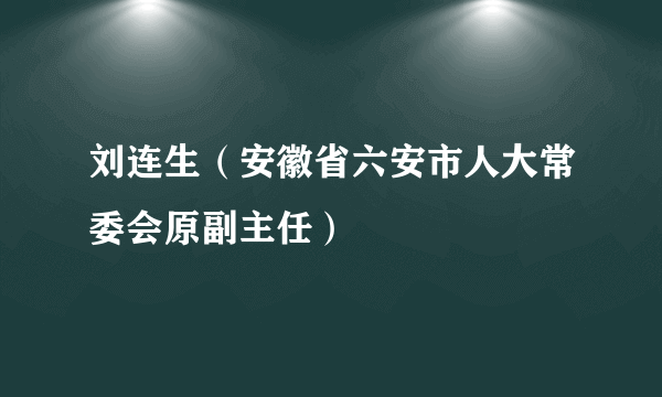 刘连生（安徽省六安市人大常委会原副主任）