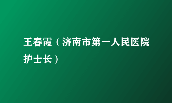 王春霞（济南市第一人民医院护士长）