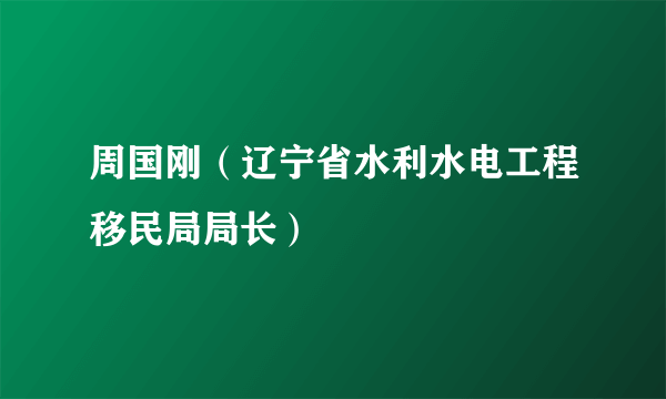 周国刚（辽宁省水利水电工程移民局局长）