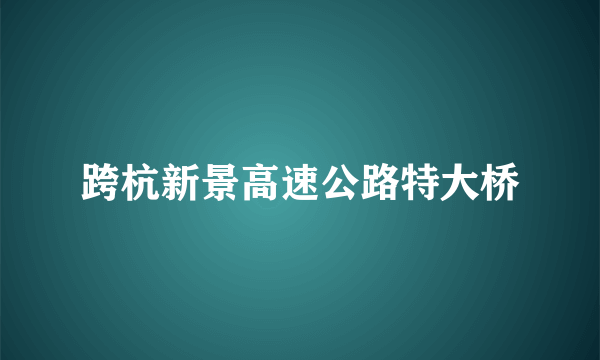 什么是跨杭新景高速公路特大桥