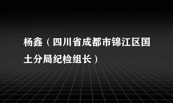 什么是杨鑫（四川省成都市锦江区国土分局纪检组长）