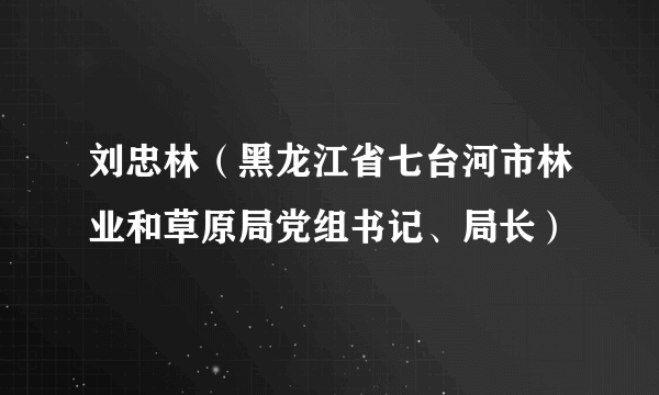 什么是刘忠林（黑龙江省七台河市林业和草原局党组书记、局长）