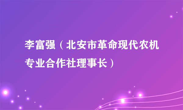 李富强（北安市革命现代农机专业合作社理事长）