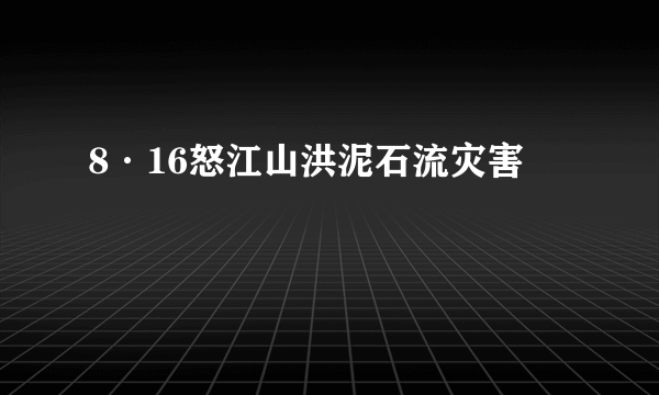 8·16怒江山洪泥石流灾害