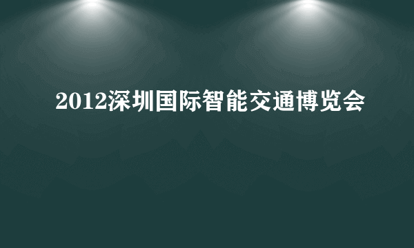 什么是2012深圳国际智能交通博览会