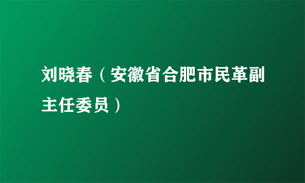 刘晓春（安徽省合肥市民革副主任委员）