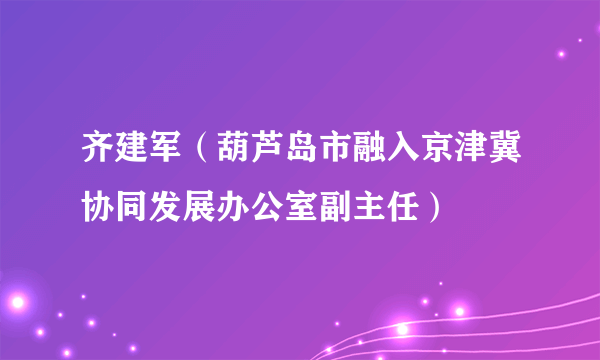 什么是齐建军（葫芦岛市融入京津冀协同发展办公室副主任）