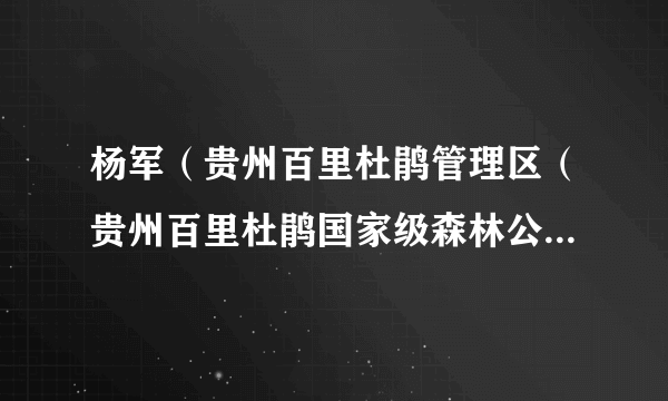 杨军（贵州百里杜鹃管理区（贵州百里杜鹃国家级森林公园、贵州百里杜鹃自然保护区）管委会主任）