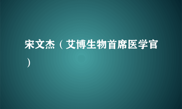 什么是宋文杰（艾博生物首席医学官）