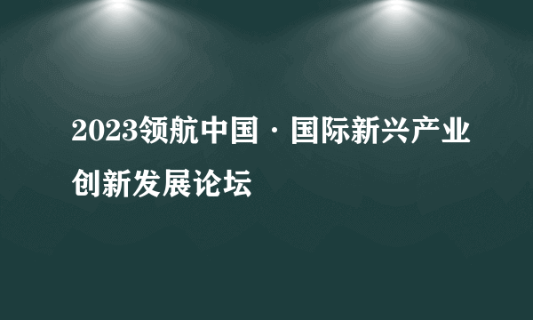 2023领航中国·国际新兴产业创新发展论坛