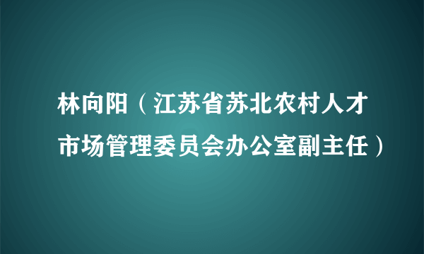 什么是林向阳（江苏省苏北农村人才市场管理委员会办公室副主任）