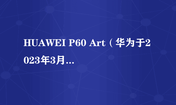 HUAWEI P60 Art（华为于2023年3月23日发布的手机）