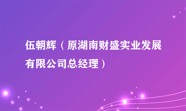 什么是伍朝辉（原湖南财盛实业发展有限公司总经理）