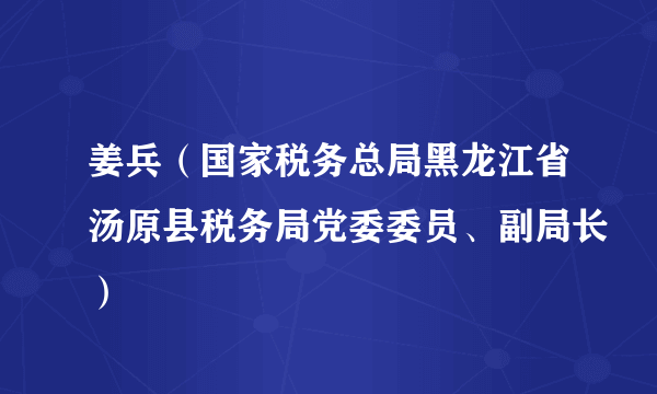 什么是姜兵（国家税务总局黑龙江省汤原县税务局党委委员、副局长）