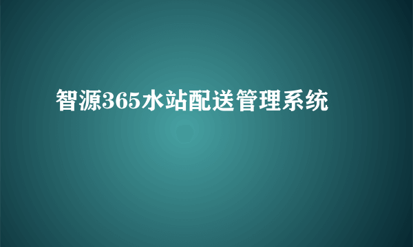 智源365水站配送管理系统