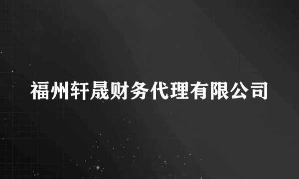 什么是福州轩晟财务代理有限公司