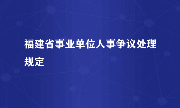 福建省事业单位人事争议处理规定