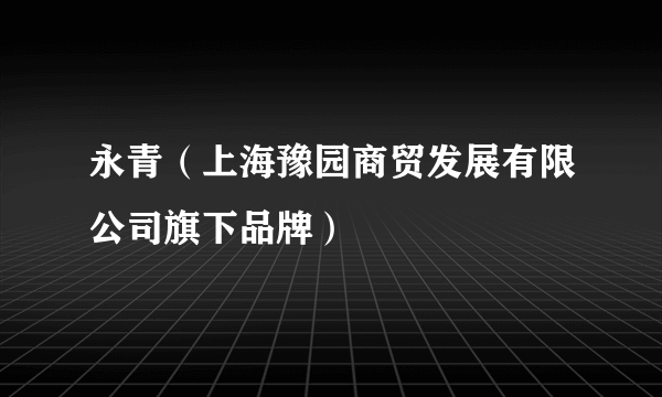 什么是永青（上海豫园商贸发展有限公司旗下品牌）