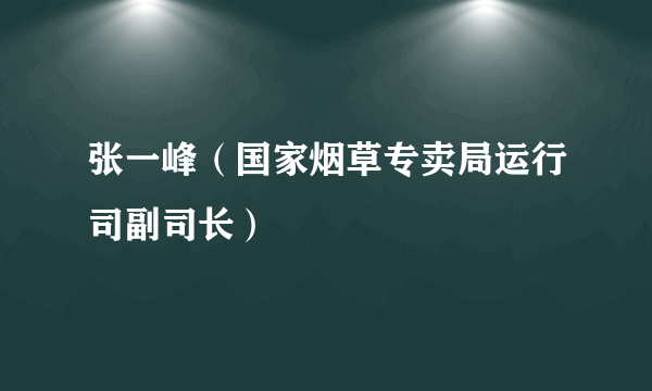 什么是张一峰（国家烟草专卖局运行司副司长）