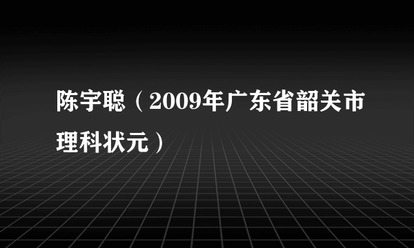 什么是陈宇聪（2009年广东省韶关市理科状元）