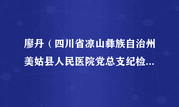 廖丹（四川省凉山彝族自治州美姑县人民医院党总支纪检委员、住院部党支部书记、外二科主任）