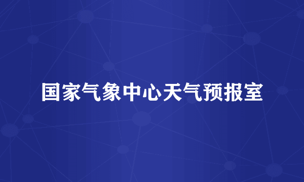 什么是国家气象中心天气预报室