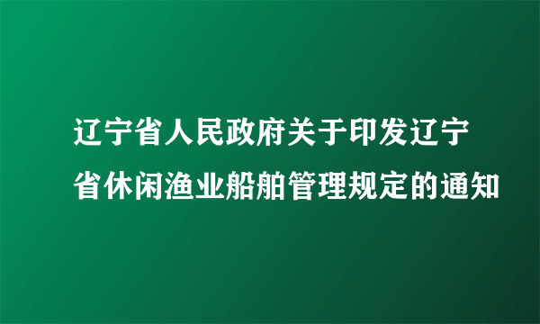 辽宁省人民政府关于印发辽宁省休闲渔业船舶管理规定的通知