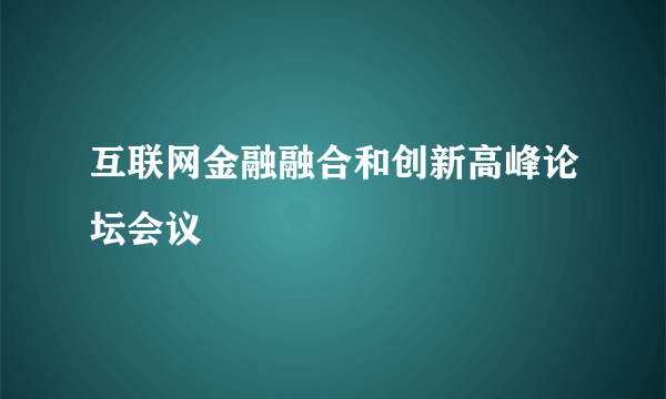 互联网金融融合和创新高峰论坛会议