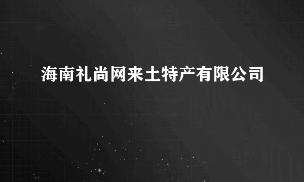 什么是海南礼尚网来土特产有限公司