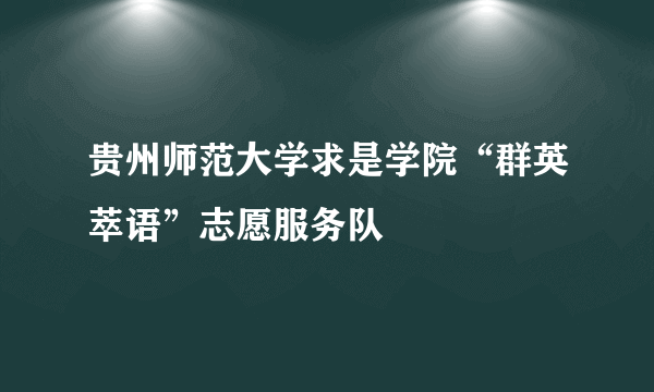 什么是贵州师范大学求是学院“群英萃语”志愿服务队