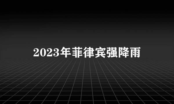 2023年菲律宾强降雨