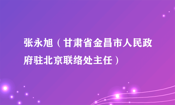 张永旭（甘肃省金昌市人民政府驻北京联络处主任）