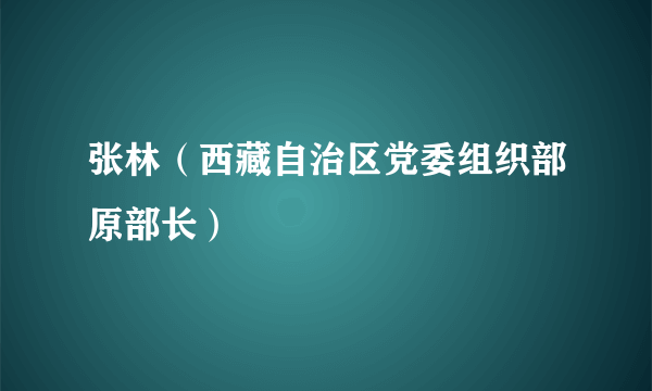 张林（西藏自治区党委组织部原部长）