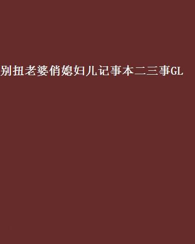 别扭老婆俏媳妇儿记事本二三事GL