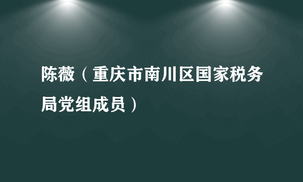 陈薇（重庆市南川区国家税务局党组成员）