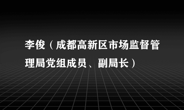 什么是李俊（成都高新区市场监督管理局党组成员、副局长）