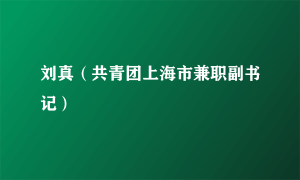 刘真（共青团上海市兼职副书记）