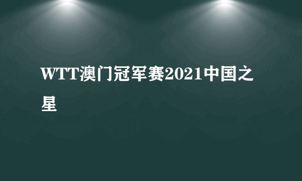 WTT澳门冠军赛2021中国之星