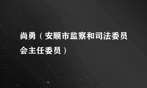 尚勇（安顺市监察和司法委员会主任委员）