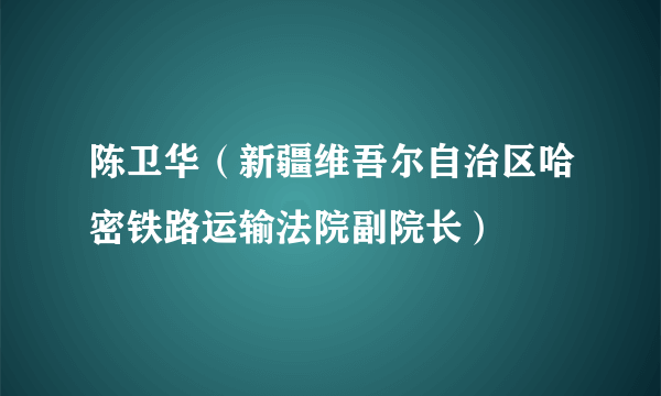 陈卫华（新疆维吾尔自治区哈密铁路运输法院副院长）