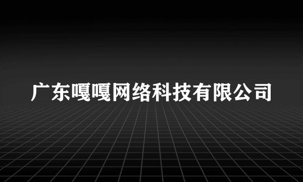 什么是广东嘎嘎网络科技有限公司