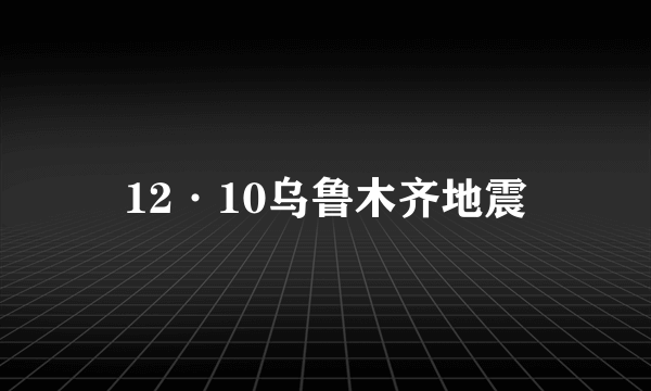 12·10乌鲁木齐地震