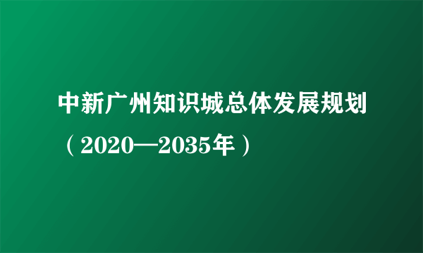 中新广州知识城总体发展规划（2020—2035年）