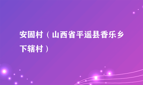 什么是安固村（山西省平遥县香乐乡下辖村）