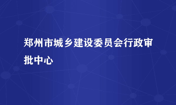 郑州市城乡建设委员会行政审批中心